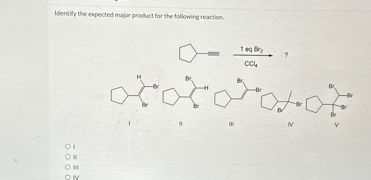 Identify the expected major product for the following reaction.
OT
O II
O III
O IV
H
Br
1 eq Bra
CCl4
Br.
-H
-Br
oooo
Br
-Br
Br,
Br
IV
-Br
Br,
Br
V
-Br
Br