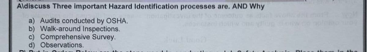 Aldiscuss Three important Hazard Identification processes are. AND Why
beak nollapitegy
a) Audits conducted by OSHA.
b) Walk-around Inspections.
c) Comprehensive Survey.
d) Observations.
onli