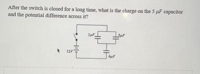 After the switch is closed for a long time, what is the charge on the 5 µF capacitor
and the potential difference across it?
1µF
SuF
12V
6µF
Hll
