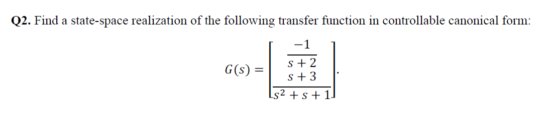 Q2. Find a state-space realization of the following transfer function in controllable canonical form:
-1
s + 2
s + 3
G(s)
s² + s + 1.
