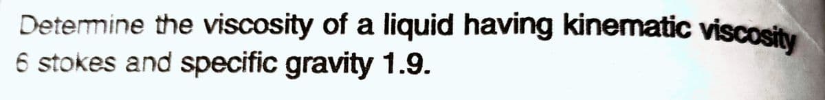 Detemine the viscosity of a liquid having kinematic viscosity
6 stokes and specific gravity 1.9.
