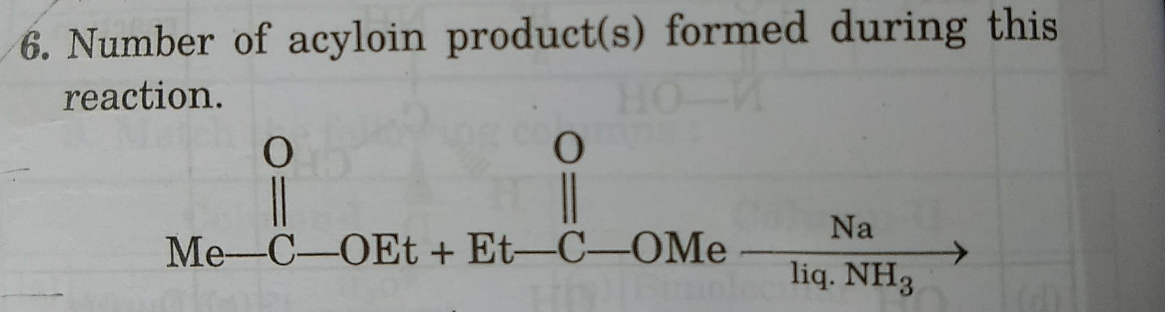 6. Number of acyloin product(s) formed during this
reaction.
HO-
Na
Me-C-OEt + Et-C-OMe
liq. NH3
