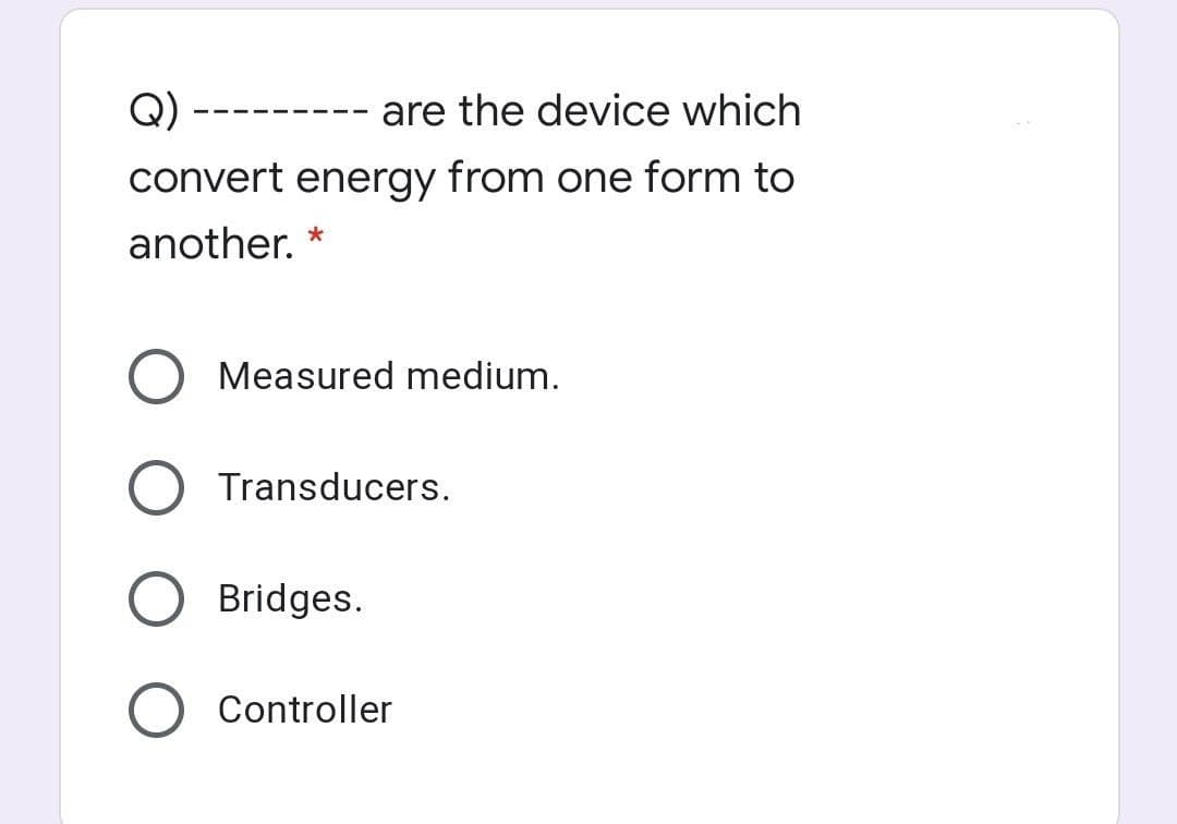 Q) --------- are the device which
convert energy from one form to
another. *
Measured medium.
Transducers.
Bridges.
Controller
