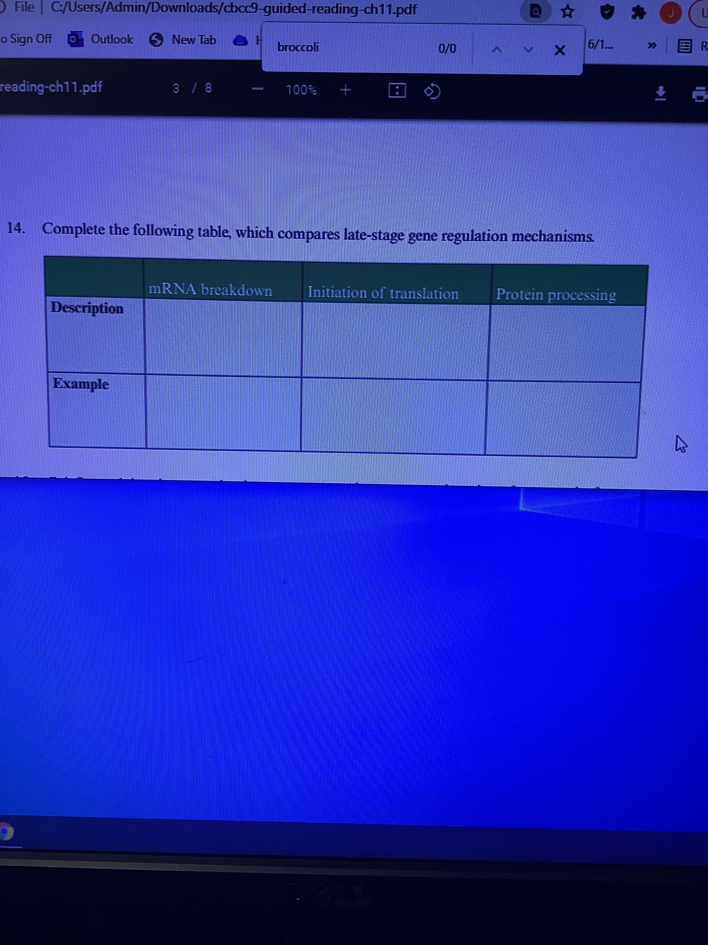 O File C:/Users/Admin/Downloads/cbcc9-guided-reading-ch11.pdf
o Sign Off
o Outlook O New Tab eE
broccoli
0/0
2国《
reading-ch11.pdf
會
%00L
14. Complete the following table, which compares late-stage gene regulation mechanisms.
MRNA breakdown
Initiation of translation
Protein processing
Description
Example
