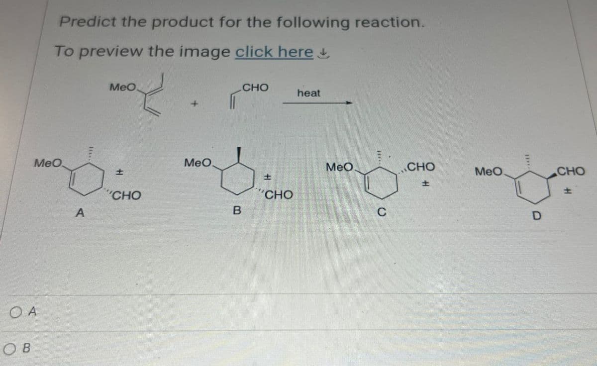 Predict the product for the following reaction.
To preview the image click here
MeO
CHO
heat
4
MeO
土
OA
OB
A
CHO
MeO
B
土
CHO
MeO
CHO
MeO.
CHO
±
C
D