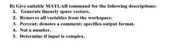 B) Give suitable MATLAB command for the following descriptions:
1. Generate linearly space vectors.
2. Removes all variables from the workspace.
3. Percent; denotes a comment; specifics output format.
4. Not a number.
5. Determine if input is complex.