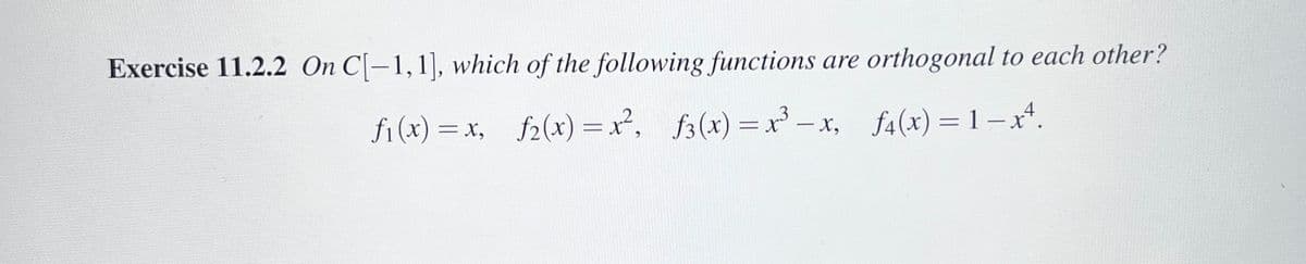 Exercise 11.2.2 On C[-1, 1], which of the following functions are orthogonal to each other?
f₁(x) = x, f₂(x) = x², f3(x) = x³ = x, f4(x)=1-x².