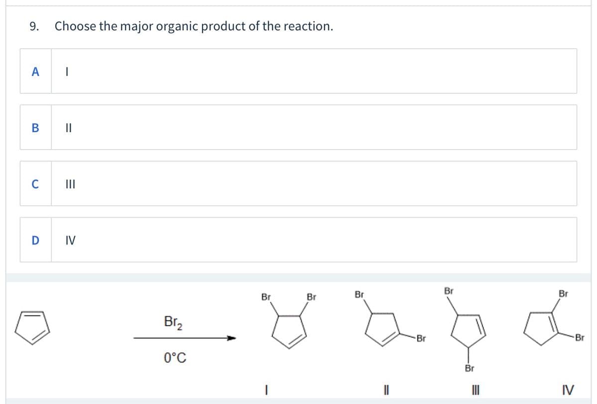 9.
Choose the major organic product of the reaction.
A
В
C
II
IV
Br
Br
Br
Br
Br
Br2
Br
Br
0°C
Br
IV
