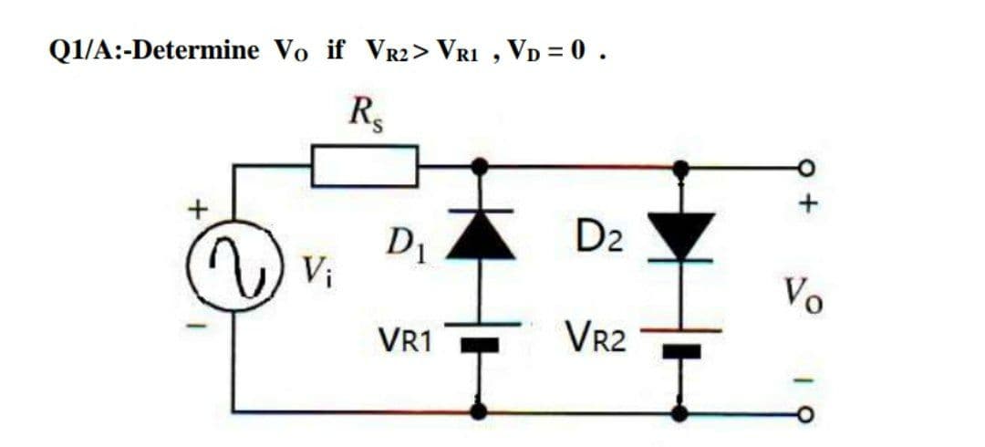Q1/A:-Determine Vo if VR2> VRI , VD = 0.
D2
D1
Vi
Vo
VR1
Vr2
