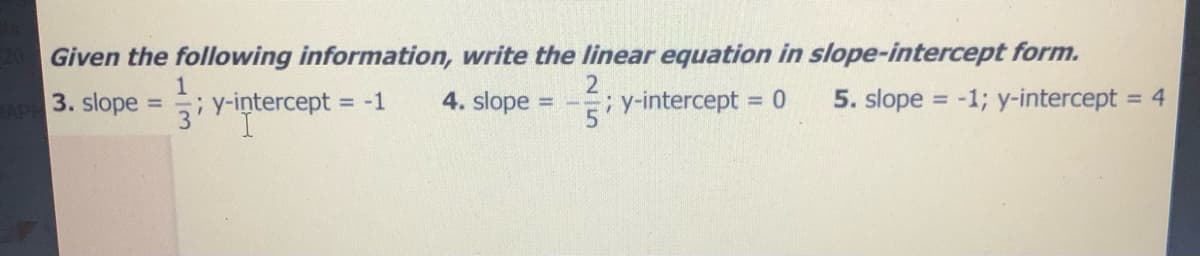 Given the following information, write the linear equation in slope-intercept form.
1
;y-intercept -1
4. slope
; y-intercept
5. slope = -1; y-intercept = 4
%3D
%3D
RAP 3. slope:
%3D
