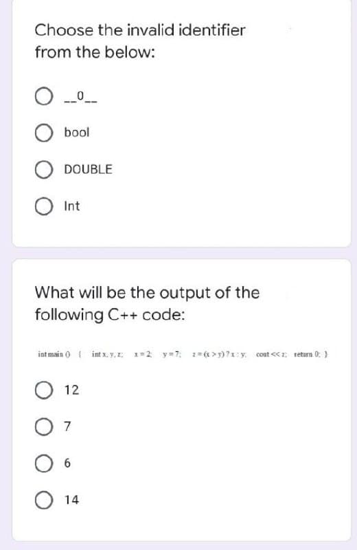 Choose the invalid identifier
from the below:
bool
DOUBLE
Int
What will be the output of the
following C++ code:
int main 0 { int x. y, z x=2 y=7: z= >y)?1y. cont «: return 0: }
12
7
6.
O 14
