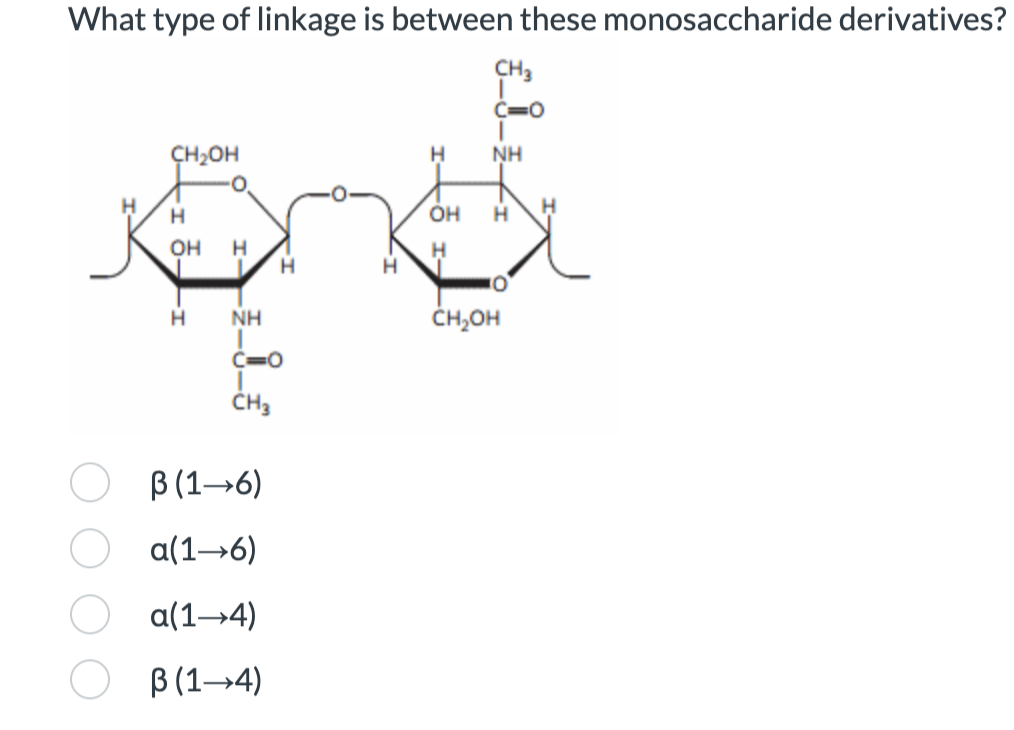 What type of linkage is between these monosaccharide derivatives?
CH₂OH
சிப்
H
NH
H
Он H
OH H
H
10
H
NH
CH₂OH
C=0
CH3
B(1–6)
a(1→6)
a(1-4)
ẞ (1-4)