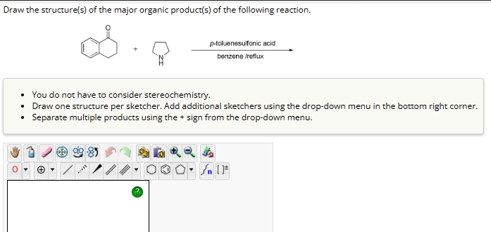 Draw the structure(s) of the major organic product(s) of the following reaction.
p-toluenesulfonic acid
benzene /reflux
• You do not have to consider stereochemistry.
• Draw one structure per sketcher. Add additional sketchers using the drop-down menu in the bottom right corner.
• Separate multiple products using the + sign from the drop-down menu.