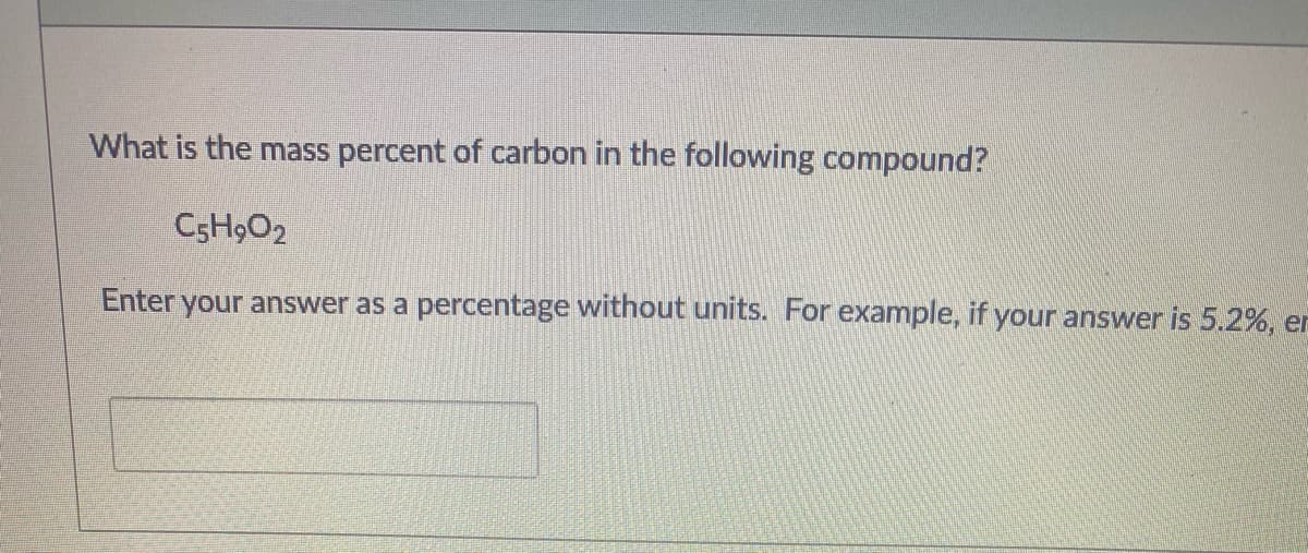 What is the mass percent of carbon in the following compound?
C5H9O2
Enter your answer as a percentage without units. For example, if your answer is 5.2%, er
