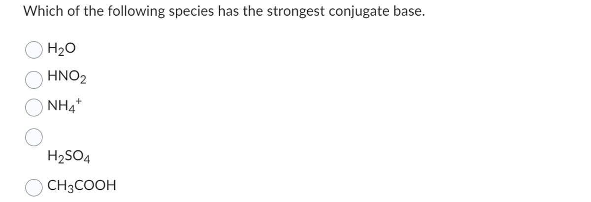 Which of the following species has the strongest conjugate base.
H₂O
HNO2
NH4
+
H2SO4
CH3COOH