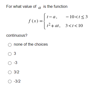 For what value of a is the function
- 10<t< 3
t-a,
f (x) =-
12+ at,
3<t<10
continuous?
none of the choices
O 3
O -3
О 32
O -3/2
