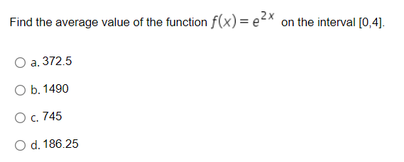 Find the average value of the function f(x) = ex on the interval [0,4].
а. 372.5
O b. 1490
О с. 745
O d. 186.25
