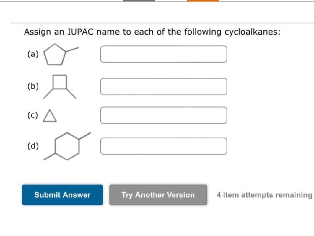 Assign an IUPAC name to each of the following cycloalkanes:
(a)
(b)
(c) A
(d)
Submit Answer
Try Another Version 4 item attempts remaining