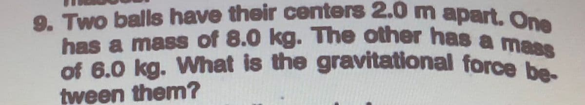 9. Two balls have their centers 2.0 m apart. One
of 6.0 kg. What is the gravitational force be-
has a mass of 8.0 kg. The other has a mass
tween them?
