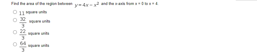 Find the area of the region between v= 4x- x2 and the x-axis from x = 0 to x = 4.
11 square units
32
square units
3
O 22
square units
3
64
square units
