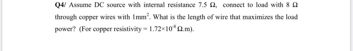 Q4/ Assume DC source with internal resistance 7.5 , connect to load with 8 N
through copper wires with 1mm. What is the length of wire that maximizes the load
power? (For copper resistivity = 1.72×10*2.m).
%3D

