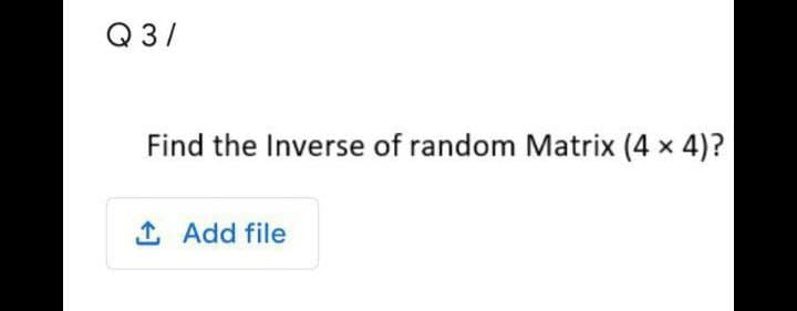 Q 3/
Find the Inverse of random Matrix (4 x 4)?
1 Add file