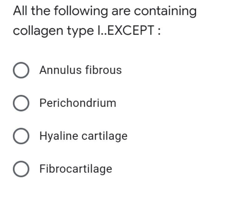 All the following are containing
collagen type I..EXCEPT:
O Annulus fibrous
O
Perichondrium
O Hyaline cartilage
O Fibrocartilage
