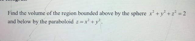 Find the volume of the region bounded above by the sphere x +y + z² = 2
and below by the paraboloid z= x² + y².
