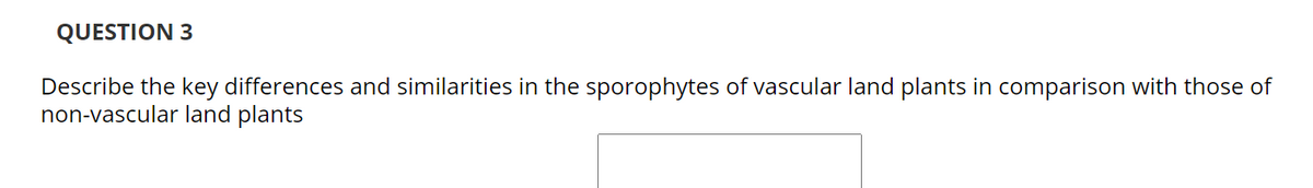 QUESTION 3
Describe the key differences and similarities in the sporophytes of vascular land plants in comparison with those of
non-vascular land plants