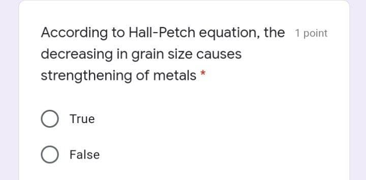According to Hall-Petch equation, the 1 point
decreasing in grain size causes
strengthening of metals *
True
False
