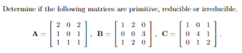 Determine if the following matrices are primitive, reducible or irreducible.
1 2 0
2 0 2
1 0 1
1 1
0 0 3
1 2 0
10 1
0 4 1
0 1 2
A
B=
C=
1
