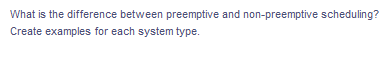 What is the difference between preemptive and non-preemptive scheduling?
Create examples for each system type.
