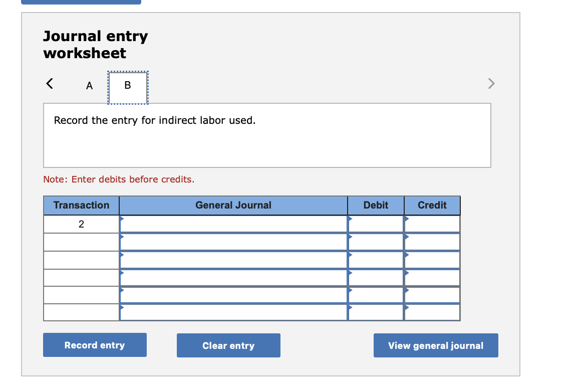 Journal entry
worksheet
< A
B
Record the entry for indirect labor used.
Note: Enter debits before credits.
Transaction
General Journal
Debit
Credit
2
Record entry
Clear entry
View general journal
