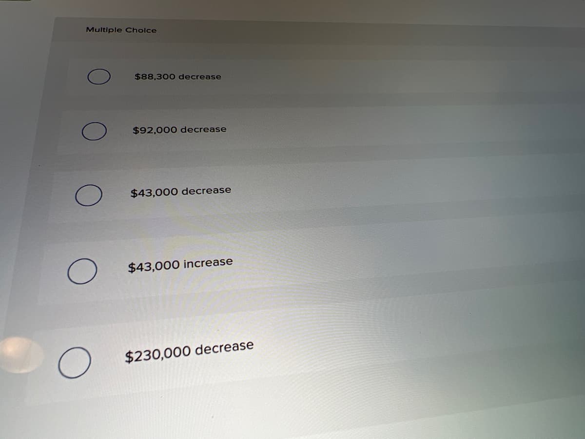 Multiple Cholce
$88,300 decrease
$92,000 decrease
$43,000 decrease
$43,000 increase
$230,000 decrease
