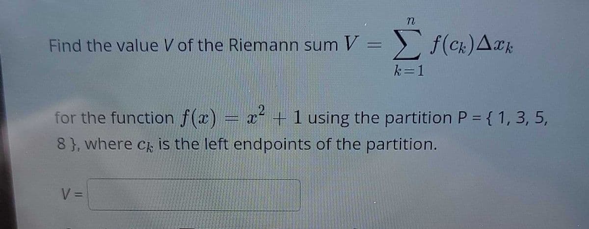 Find the value k of the Riemann sumv - Σ f(c) Δεκ
V
k=1
for the function f(x)=x²-1 using the partition P = { 1, 3, 5,
8}, where c is the left endpoints of the partition.
V =
