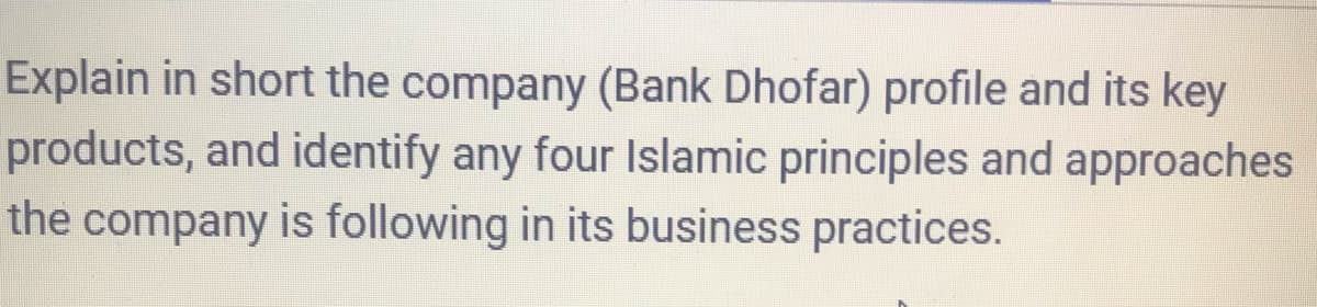 Explain in short the company (Bank Dhofar) profile and its key
products, and identify any four Islamic principles and approaches
the company is following in its business practices.
