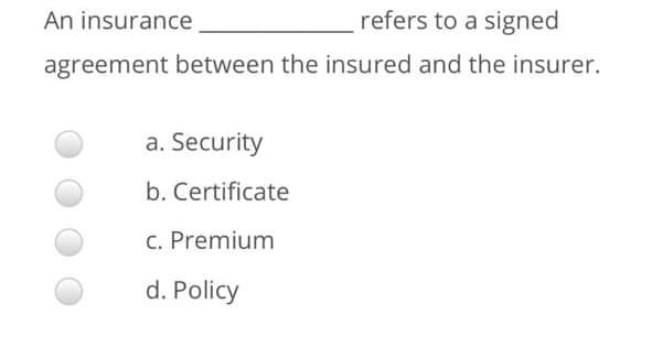 An insurance
refers to a signed
agreement between the insured and the insurer.
a. Security
b. Certificate
c. Premium
d. Policy
