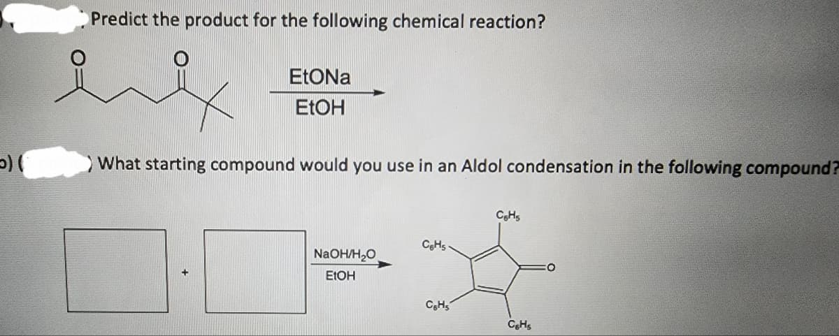 5) (
Predict the product for the following chemical reaction?
inf
EtONa
EtOH
What starting compound would you use in an Aldol condensation in the following compound?
NaOH/H₂O
EtOH
C6H5
C6H5
CH5
C&Hs