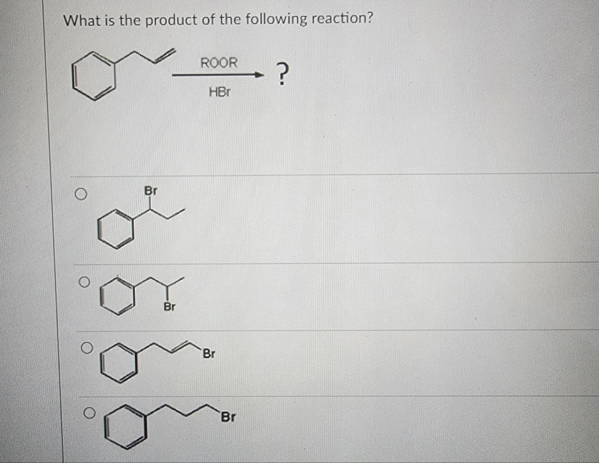 What is the product of the following reaction?
Br
Br
ROOR
?
HBr
Br
Br