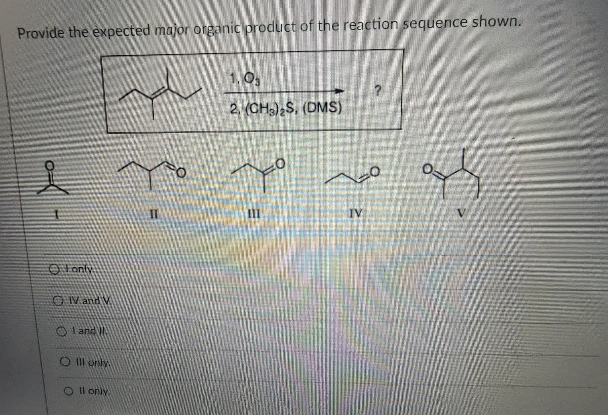 Provide the expected major organic product of the reaction sequence shown.
1.03
2. (CH3)2S, (DMS)
?
یو میہ ص م :
O I only.
OIV and V.
Oland W
OIII only.
O II only.
II
III
IV
V