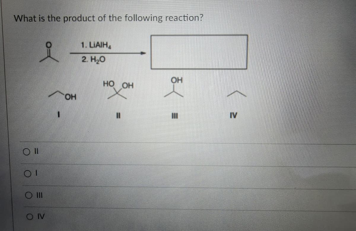 What is the product of the following reaction?
O
O III
O IV
OH
1. LIAIH
2. H₂O
OH
HO OH
IV