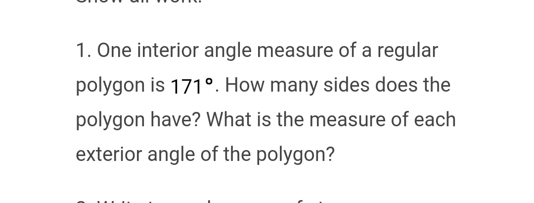 1. One interior angle measure of a regular
polygon is 171°. How many sides does the
polygon have? What is the measure of each
exterior angle of the polygon?