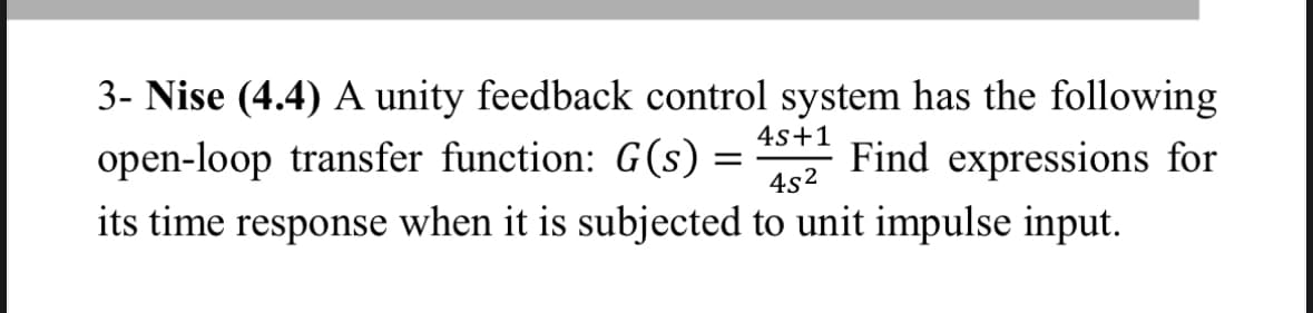 3- Nise (4.4) A unity feedback control system has the following
open-loop transfer function: G(s) = 45+¹ Find expressions for
4s+1
45²
its time response when is subjected to unit impulse input.