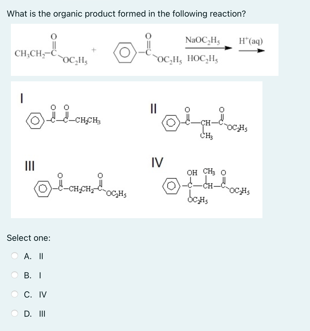 What is the organic product formed in the following reaction?
NaOC₂H₂ H+(aq)
стеносли
+
OC₂H HOC₂H
|
-CH₂CH
=
|||
Select one:
A. II
B. I
C. IV
D. III
°
-CH₂CH₂
OC₂HS
IV
-CH
OC₂H₂
CH3
OH CH3 O
OC₂H₂
bc₂Hs