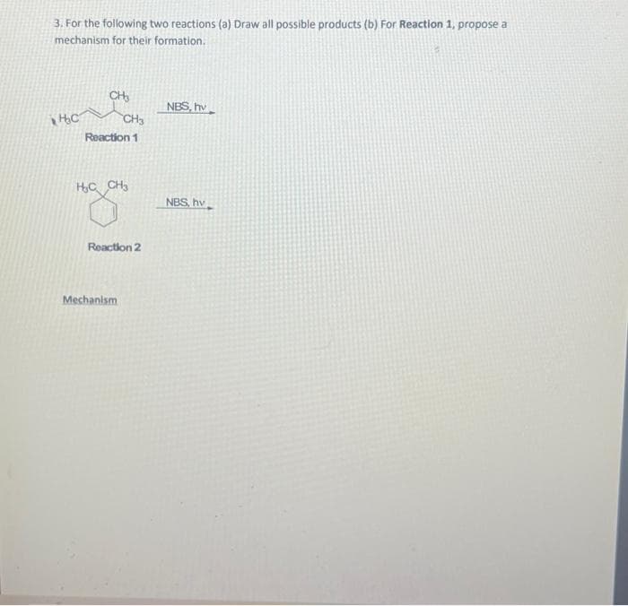 3. For the following two reactions (a) Draw all possible products (b) For Reaction 1, propose a
mechanism for their formation.
Hac
CH₂
CH3
Reaction 1
H₂C CH₂
Reaction 2
Mechanism
NBS, hv
NBS, hv