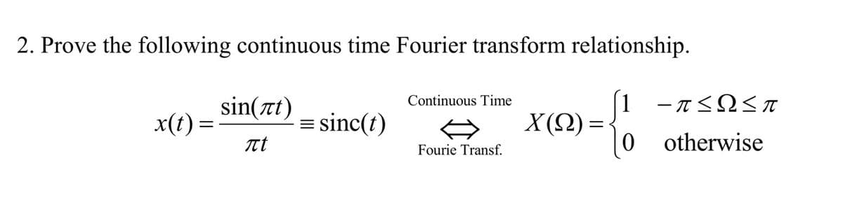 2. Prove the following continuous time Fourier transform relationship.
-π< <π
Continuous Time
sin(tt)
x(t) =
= sinc(t)
t
X (Q) =
otherwise
Fourie Transf.
