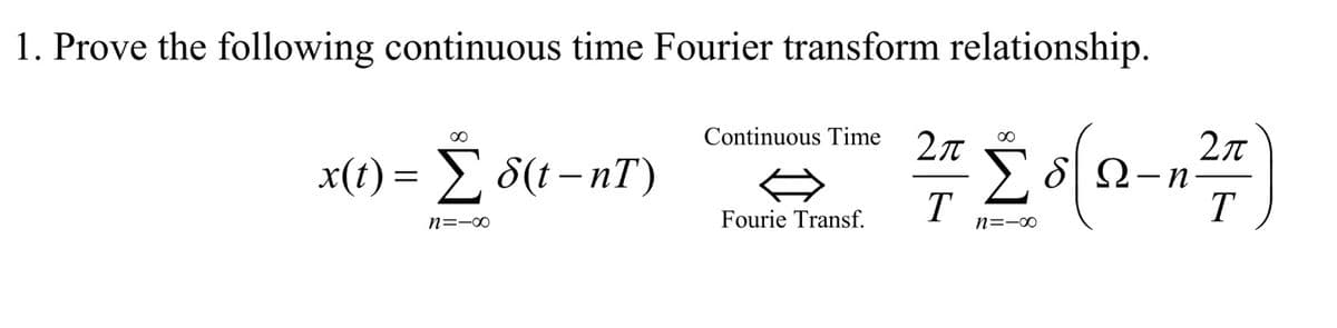 1. Prove the following continuous time Fourier transform relationship.
00
Continuous Time
x() Σδ( - n)
ΣδΩn
T
T
n=-00
Fourie Transf.
n=-00
