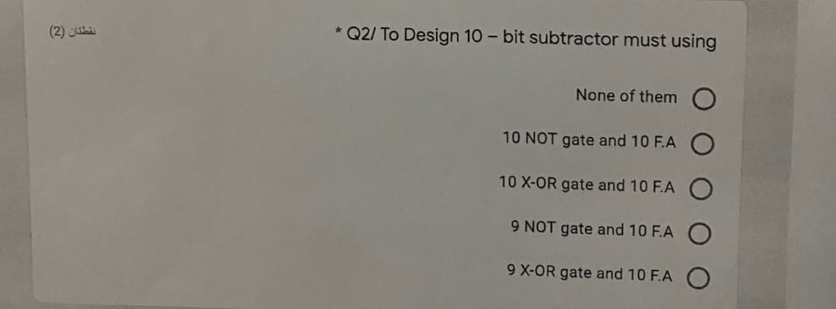 (2) h
* Q2/ To Design 10 - bit subtractor must using
None of them O
10 NOT gate and 10 F.A
10 X-OR gate and 10 F.A
9 NOT gate and 10 F.A O
9 X-OR gate and 10 F.A O
