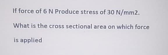 If force of 6 N Produce stress of 30 N/mm2.
What is the cross sectional area on which force
is applied