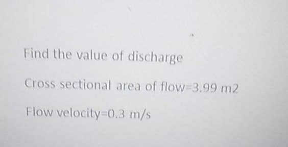 Find the value of discharge
Cross sectional area of flow-3.99 m2
Flow velocity=0.3 m/s